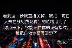 看到这一步我直接关掉，我把“每日大赛在线免费观看”的链路追完了：你点一下，它能记住你的设备指纹；我把自救步骤写清楚了