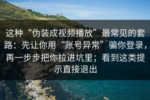 这种“伪装成视频播放”最常见的套路：先让你用“账号异常”骗你登录，再一步步把你拉进坑里；看到这类提示直接退出