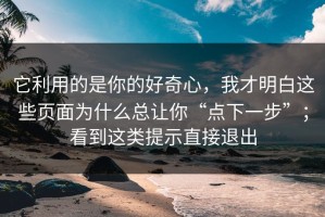 它利用的是你的好奇心，我才明白这些页面为什么总让你“点下一步”；看到这类提示直接退出