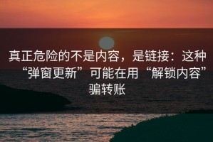 真正危险的不是内容，是链接：这种“弹窗更新”可能在用“解锁内容”骗转账