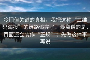 冷门但关键的真相，我把这种“二维码海报”的链路追完了：最离谱的是，页面还会装作“正规”；先做这件事再说