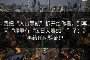 我把“入口导航”拆开给你看，别再问“哪里有“每日大赛91””了：别再给任何验证码