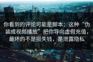 你看到的评论可能是脚本：这种“伪装成视频播放”把你导向虚假充值，最坏的不是损失钱，是泄露隐私