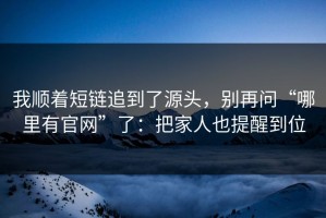 我顺着短链追到了源头，别再问“哪里有官网”了：把家人也提醒到位
