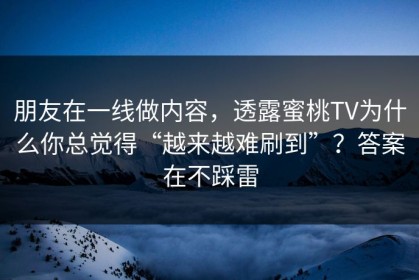 朋友在一线做内容，透露蜜桃TV为什么你总觉得“越来越难刷到”？答案在不踩雷