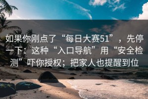 如果你刚点了“每日大赛51”，先停一下：这种“入口导航”用“安全检测”吓你授权；把家人也提醒到位