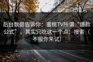 后台数据告诉你：蜜桃TV所谓“爆款公式”，其实只吃这一个点：搜索（不服你来试）