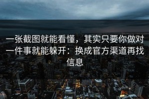 一张截图就能看懂，其实只要你做对一件事就能躲开：换成官方渠道再找信息