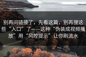 别再问链接了，先看这篇，别再搜这些“入口”了——这种“伪装成视频播放”用“风控提示”让你刷流水
