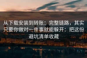 从下载安装到转账：完整链路，其实只要你做对一件事就能躲开：把这份避坑清单收藏