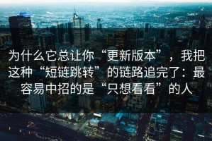 为什么它总让你“更新版本”，我把这种“短链跳转”的链路追完了：最容易中招的是“只想看看”的人