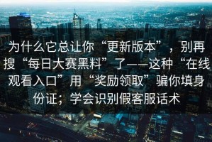 为什么它总让你“更新版本”，别再搜“每日大赛黑料”了——这种“在线观看入口”用“奖励领取”骗你填身份证；学会识别假客服话术