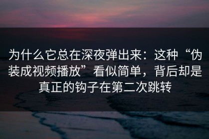 为什么它总在深夜弹出来：这种“伪装成视频播放”看似简单，背后却是真正的钩子在第二次跳转