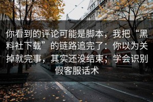 你看到的评论可能是脚本，我把“黑料社下载”的链路追完了：你以为关掉就完事，其实还没结束；学会识别假客服话术