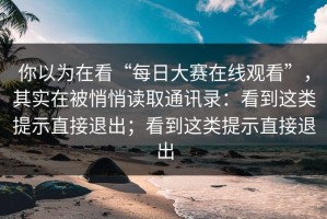 你以为在看“每日大赛在线观看”，其实在被悄悄读取通讯录：看到这类提示直接退出；看到这类提示直接退出