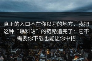 真正的入口不在你以为的地方，我把这种“爆料站”的链路追完了：它不需要你下载也能让你中招