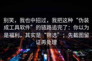 别笑，我也中招过，我把这种“伪装成工具软件”的链路追完了：你以为是福利，其实是“筛选”；先截图留证再处理