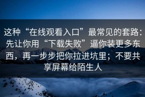 这种“在线观看入口”最常见的套路：先让你用“下载失败”逼你装更多东西，再一步步把你拉进坑里；不要共享屏幕给陌生人