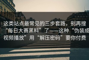 这类站点最常见的三步套路，别再搜“每日大赛黑料”了——这种“伪装成视频播放”用“解压密码”要你付费