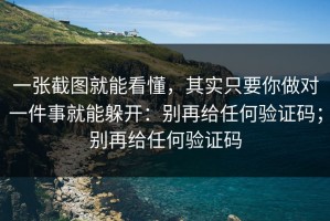 一张截图就能看懂，其实只要你做对一件事就能躲开：别再给任何验证码；别再给任何验证码