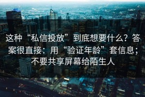 这种“私信投放”到底想要什么？答案很直接：用“验证年龄”套信息；不要共享屏幕给陌生人