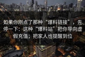 如果你刚点了那种“爆料链接”，先停一下：这种“爆料站”把你导向虚假充值；把家人也提醒到位