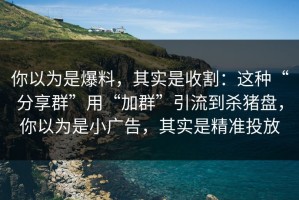 你以为是爆料，其实是收割：这种“分享群”用“加群”引流到杀猪盘，你以为是小广告，其实是精准投放