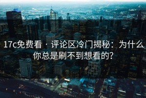 17c免费看 · 评论区冷门揭秘：为什么你总是刷不到想看的？