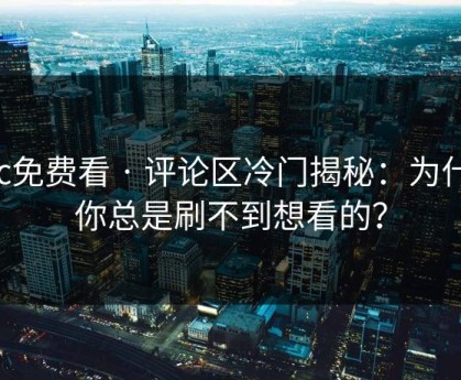 17c免费看 · 评论区冷门揭秘：为什么你总是刷不到想看的？
