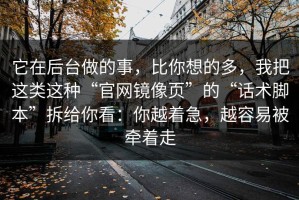 它在后台做的事，比你想的多，我把这类这种“官网镜像页”的“话术脚本”拆给你看：你越着急，越容易被牵着走
