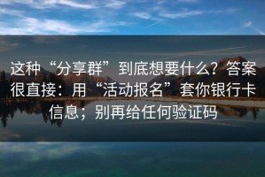 这种“分享群”到底想要什么？答案很直接：用“活动报名”套你银行卡信息；别再给任何验证码