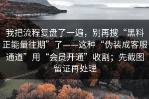 我把流程复盘了一遍，别再搜“黑料正能量往期”了——这种“伪装成客服通道”用“会员开通”收割；先截图留证再处理