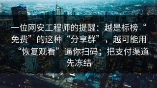 一位网安工程师的提醒：越是标榜“免费”的这种“分享群”，越可能用“恢复观看”逼你扫码；把支付渠道先冻结