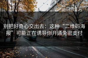 别把好奇心交出去：这种“二维码海报”可能正在诱导你开通免密支付