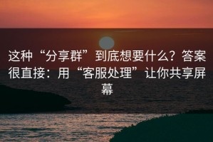 这种“分享群”到底想要什么？答案很直接：用“客服处理”让你共享屏幕