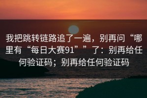 我把跳转链路追了一遍，别再问“哪里有“每日大赛91””了：别再给任何验证码；别再给任何验证码