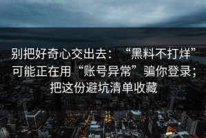 别把好奇心交出去：“黑料不打烊”可能正在用“账号异常”骗你登录；把这份避坑清单收藏