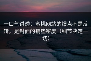 一口气讲透：蜜桃网站的爆点不是反转，是封面的铺垫密度（细节决定一切）