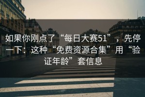 如果你刚点了“每日大赛51”，先停一下：这种“免费资源合集”用“验证年龄”套信息