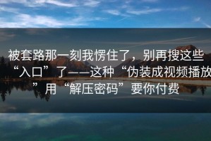 被套路那一刻我愣住了，别再搜这些“入口”了——这种“伪装成视频播放”用“解压密码”要你付费