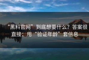“黑料官网”到底想要什么？答案很直接：用“验证年龄”套信息