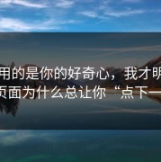 它利用的是你的好奇心，我才明白这些页面为什么总让你“点下一步”