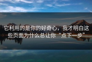 它利用的是你的好奇心，我才明白这些页面为什么总让你“点下一步”