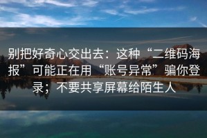 别把好奇心交出去：这种“二维码海报”可能正在用“账号异常”骗你登录；不要共享屏幕给陌生人