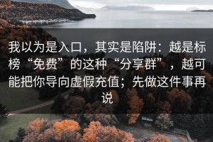 我以为是入口，其实是陷阱：越是标榜“免费”的这种“分享群”，越可能把你导向虚假充值；先做这件事再说