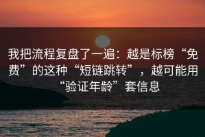 我把流程复盘了一遍：越是标榜“免费”的这种“短链跳转”，越可能用“验证年龄”套信息