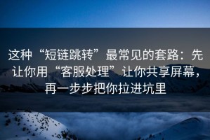 这种“短链跳转”最常见的套路：先让你用“客服处理”让你共享屏幕，再一步步把你拉进坑里