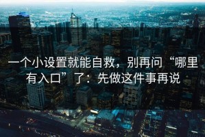 一个小设置就能自救，别再问“哪里有入口”了：先做这件事再说