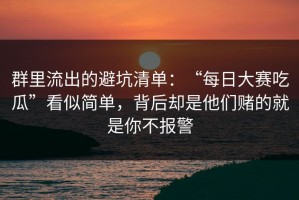群里流出的避坑清单：“每日大赛吃瓜”看似简单，背后却是他们赌的就是你不报警