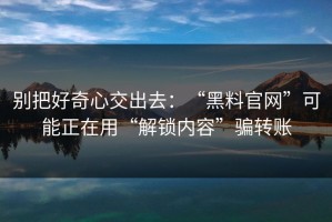 别把好奇心交出去：“黑料官网”可能正在用“解锁内容”骗转账